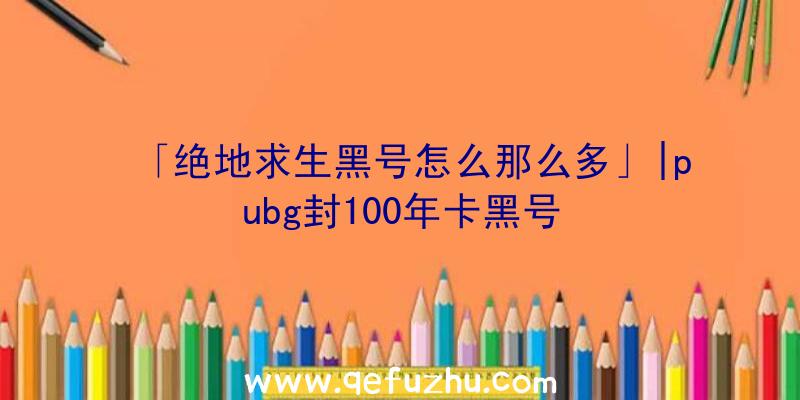 「绝地求生黑号怎么那么多」|pubg封100年卡黑号